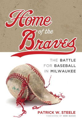 Home of the Braves: The Battle for Baseball in Milwaukee by Steele, Patrick