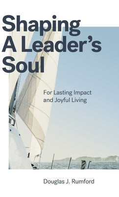 Shaping a Leader's Soul: For Lasting Impact and Joyful Living by Rumford, Douglas J.