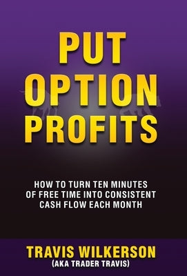 Put Option Profits: How to Turn Ten Minutes of Free Time Into Consistent Cash Flow Each Month by Wilkerson, Travis