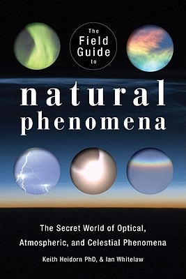 The Field Guide to Natural Phenomena: The Secret World of Optical, Atmospheric and Celestial Wonders by Heidorn, Keith C.