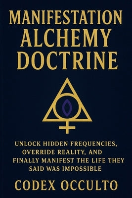 Manifestation Alchemy Doctrine: Unlock Hidden Frequencies, Override Reality, and Finally Manifest the Life They Said Was Impossible by Occulto, Codex