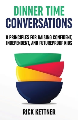 Dinner Time Conversations: 8 Principles for Raising Confident, Independent, and Futureproof Kids by Kettner, Rick