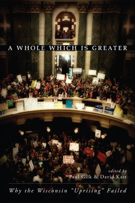 A Whole Which Is Greater: Why the Wisconsin "Uprising" Failed by Gilk, Paul