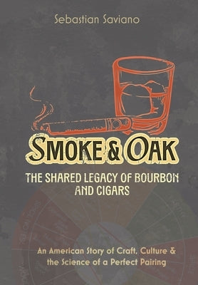 Smoke & Oak: The Shared Legacy of Bourbon and Cigars: An American Story of Craft, Culture & the Science of a Perfect Pairing by Saviano, Sebastian