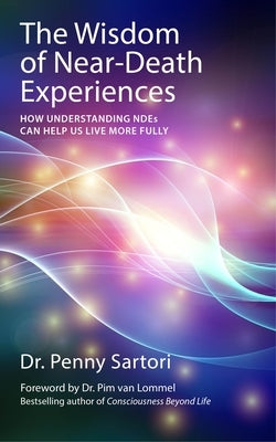 The Wisdom of Near-Death Experiences: How Understanding NDEs Can Help Us Live More Fully by Sartori, Penny
