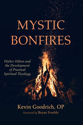 Mystic Bonfires: Walter Hilton and the Development of Practical Spiritual Theology by Goodrich, Kevin