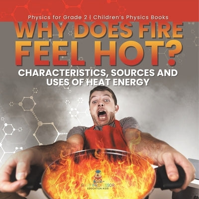 Why Does Fire Feel Hot? Characteristics, Sources and Uses of Heat Energy Physics for Grade 2 Children's Physics Books by Baby Professor