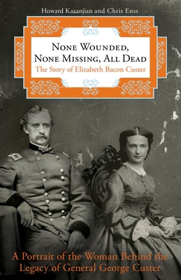 None Wounded, None Missing, All Dead: The Story of Elizabeth Bacon Custer by Kazanjian, Howard