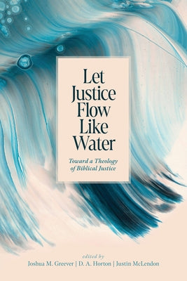 Let Justice Flow Like Water: Toward a Theology of Biblical Justice by Greever, Joshua M.