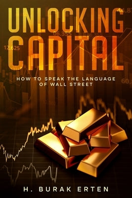 Unlocking Capital: How to Speak the Language of Wall Street by Erten, Huseyin Burak