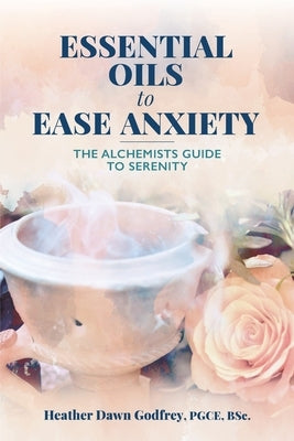 Essential Oils to Ease Anxiety: The Alchemist's Guide to Serenity by Godfrey, Heather Dawn
