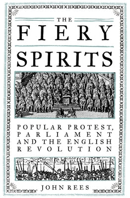 The Fiery Spirits: Popular Protest, Parliament and the English Revolution by Rees, John