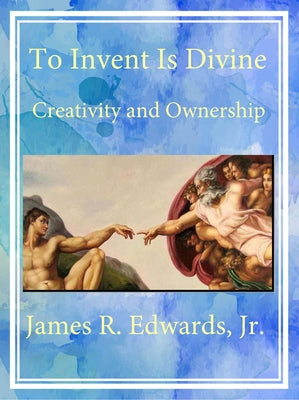To Invent Is Divine: Creativity and Ownership by Edwards, James R.