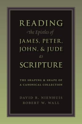 Reading the Epistles of James, Peter, John & Jude as Scripture: The Shaping and Shape of a Canonical Collection by Nienhuis, David