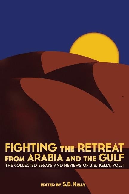 Fighting the Retreat from Arabia and the Gulf: The Collected Essays and Reviews of J.B. Kelly, Vol. 1 by J. B. Kelly