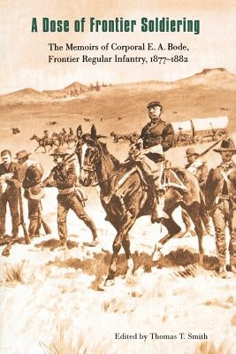 A Dose of Frontier Soldiering: The Memoirs of Corporal E. A. Bode, Frontier Regular Infantry, 1877-1882 by Bode, E. A.
