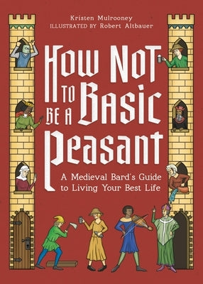 How Not to Be a Basic Peasant: A Medieval Bard's Guide to Living Your Best Life by Mulrooney, Kristen