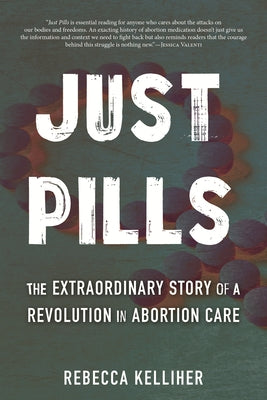 Just Pills: The Extraordinary Story of a Revolution in Abortion Care by Kelliher, Rebecca