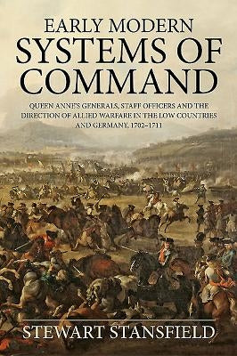 Early Modern Systems of Command: Queen Anne's Generals, Staff Officers and the Direction of Allied Warfare in the Low Countries and Germany, 1702-1711 by Stansfield, Stewart