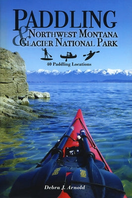Paddling Northwest Montana & Glacier National Park: 40 Paddling Locations by Arnold, Debra J.