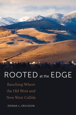 Rooted at the Edge: Ranching Where the Old West and New West Collide by Erickson, Donna L.