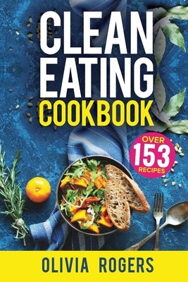 Clean Eating Cookbook: The All-in-1 Healthy Eating Guide - 153 Quick & Easy Recipes, A Weekly Shopping List & More! by Rogers, Olivia