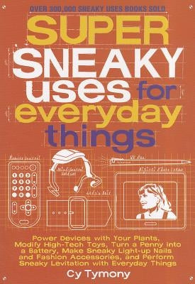 Super Sneaky Uses for Everyday Things: Power Devices with Your Plants, Modify High-Tech Toys, Turn a Penny Into a Battery, and More Volume 8 by Tymony, Cy