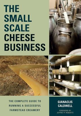 The Small-Scale Cheese Business: The Complete Guide to Running a Successful Farmstead Creamery by Caldwell, Gianaclis