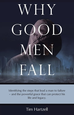 Why Good Men Fall: Identifying the steps that lead a man to failure - and the powerful grace that can protect his life and legacy. by Tim Hartzell
