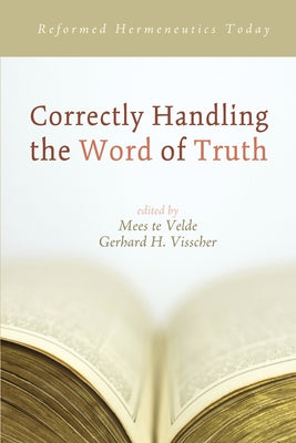 Correctly Handling the Word of Truth: Reformed Hermeneutics Today by Velde, Mees Te
