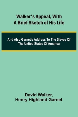 Walker's Appeal, with a Brief Sketch of His Life; And Also Garnet's Address to the Slaves of the United States of America by Walker, David
