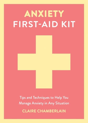 Anxiety First-Aid Kit: Tips and Techniques to Help You Manage Anxiety in Any Situation by Chamberlain, Claire