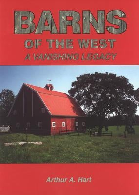 Barns of the West: A Vanishing Legacy by Hart, Arthur A.