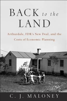 Back to the Land: Arthurdale, Fdr's New Deal, and the Costs of Economic Planning by Maloney, C. J.