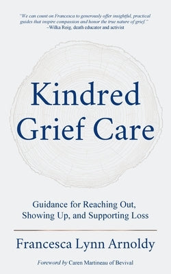 Kindred Grief Care: Guidance for Reaching Out, Showing Up, and Supporting Loss by Arnoldy, Francesca Lynn