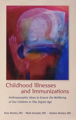 Childhood Illnesses and Immunizations: Anthroposophic Ideas to Ensure the Wellbeing of Our Children in This Digital Age by Rentea, Andrea