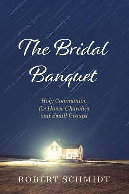 The Bridal Banquet: Holy Communion for House Churches and Small Groups by Schmidt, Robert