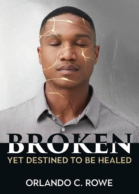 Broken, yet Destined to Be Healed by Rowe, Orlando C.