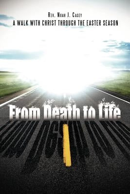 From Death to Life: A Walk with Christ Through the Easter Season by Casey, Noah J.