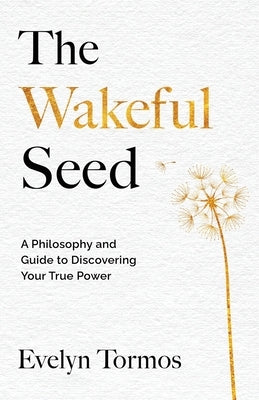 The Wakeful Seed: A Philosophy and Guide to Discovering Your True Power by Tormos, Evelyn