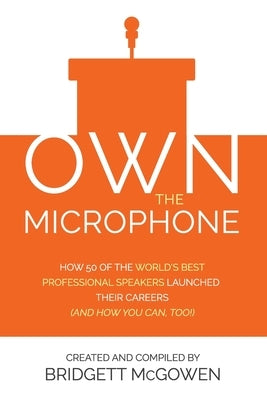 Own the Microphone: How 50 of the World's Best Professional Speakers Launched Their Careers (And How You Can, Too!) by McGowen, Bridgett