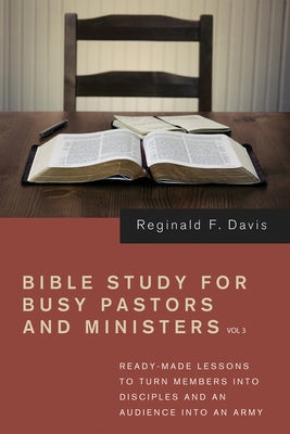 Bible Study for Busy Pastors and Ministers, Volume 3: Ready-Made Lessons to Transform Members Into Disciples and an Audience Into an Army by Davis, Reginald F.