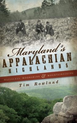 Maryland's Appalachian Highlands: Massacres, Moonshine & Mountaineering by Rowland, Tim