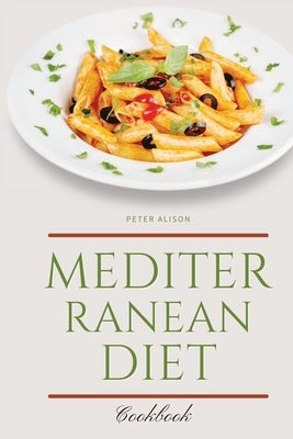 Mediterranean Diet Cookbook: 250 Easy, Flavorful Recipes for Lifelong Health that Anyone Can Cook at Home by Alison, Peter