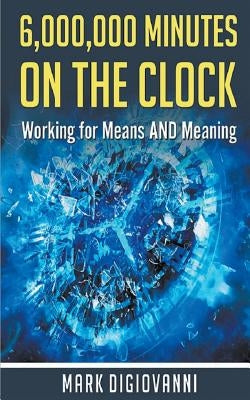 6,000,000 Minutes on the Clock: Working for Means AND Meaning by Digiovanni, Mark