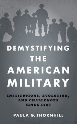Demystifying the American Military: Institutions, Evolution, and Challenges Since 1789 by Thornhill, Paula