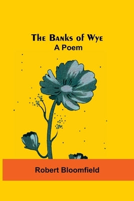The Banks Of Wye: A Poem by Bloomfield, Robert