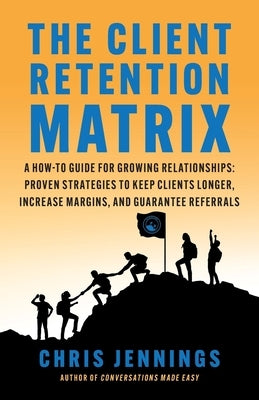The Client Retention Matrix: A How-To Guide for Growing Relationships: Proven Strategies to Keep Clients Longer, Increase Margins, and Guarantee Re by Jennings, Chris