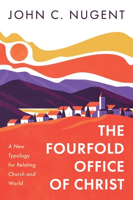 The Fourfold Office of Christ: A New Typology for Relating Church and World by Nugent, John C.