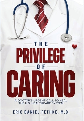 The Privilege of Caring: A Doctor's Urgent Call To Heal The U.S. Healthcare System by Fethke, Eric Daniel
